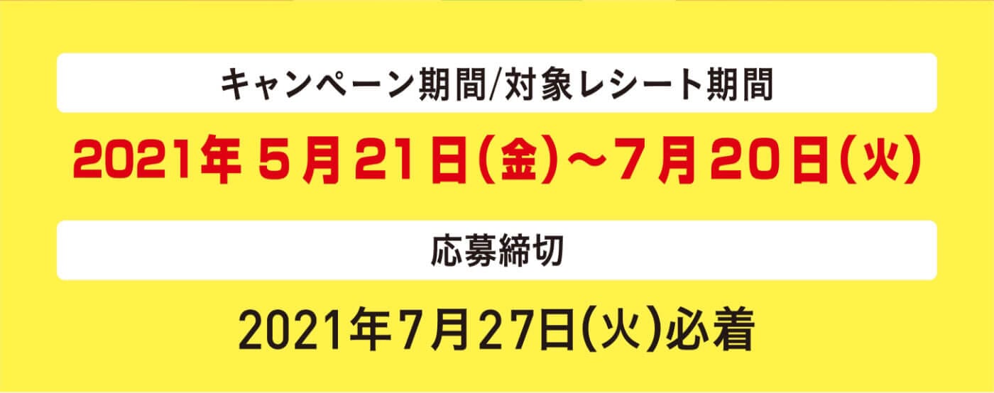 キャンペーン期間/対象レシート期間 2021年5月21日(金)〜7月20日(火) ※応募締切 2021年7月27日(火)必着